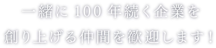 一緒に100年続く企業を創り上げる仲間を歓迎します!